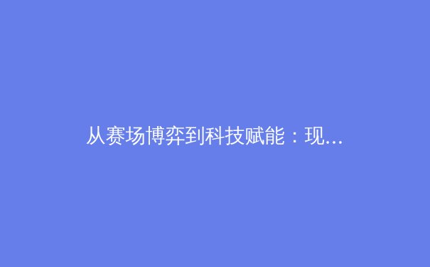 从赛场博弈到科技赋能：现代体育竞技的数字化革命与伦理挑战 - 2