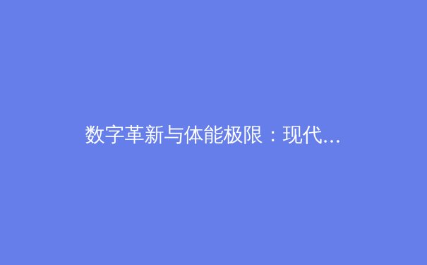 数字革新与体能极限：现代体育竞技的双重变革 - 2